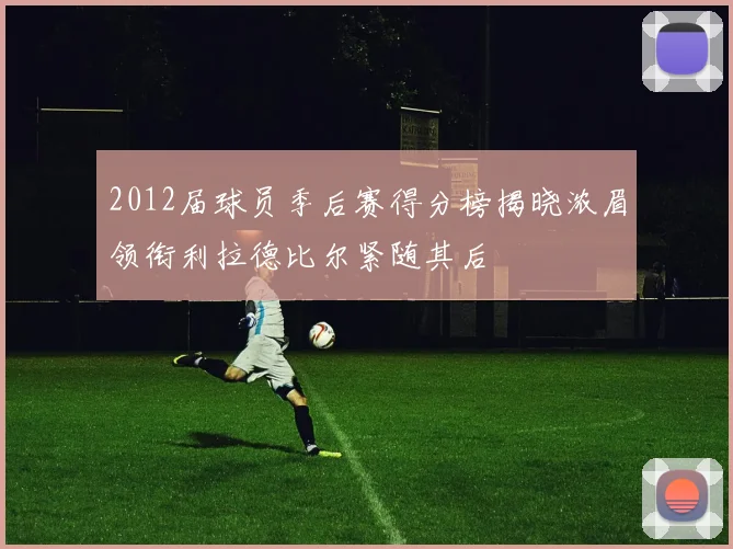 2012届球员季后赛得分榜揭晓浓眉领衔利拉德比尔紧随其后