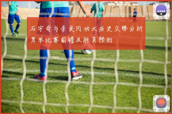 石宇奇与奈良冈功大历史交锋分析男单比赛前瞻及胜负预测