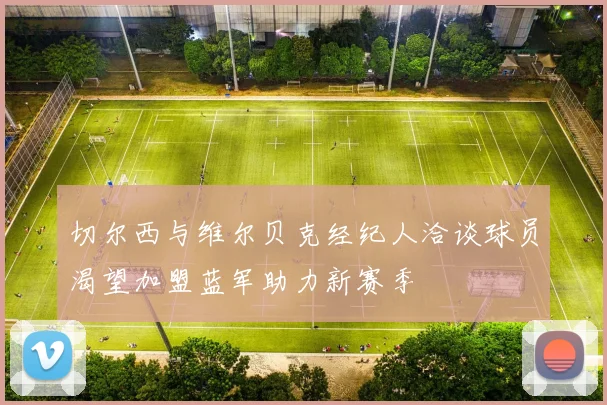 切尔西与维尔贝克经纪人洽谈球员渴望加盟蓝军助力新赛季