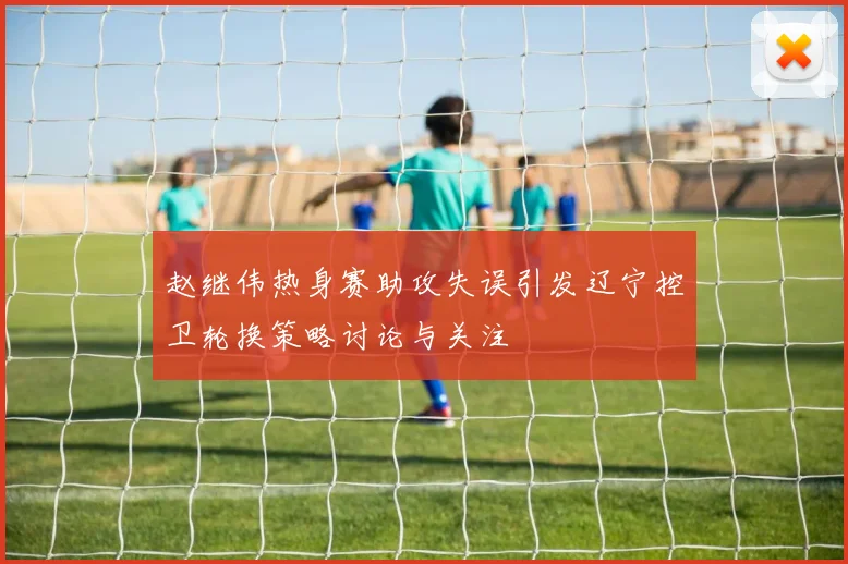 赵继伟热身赛助攻失误引发辽宁控卫轮换策略讨论与关注