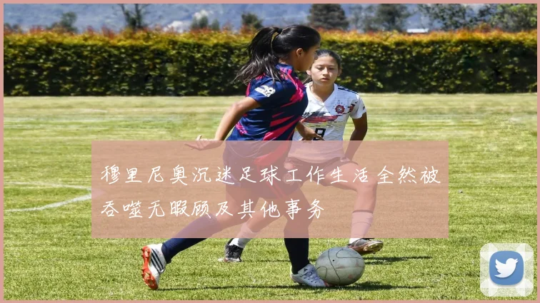 穆里尼奥沉迷足球工作生活全然被吞噬无暇顾及其他事务