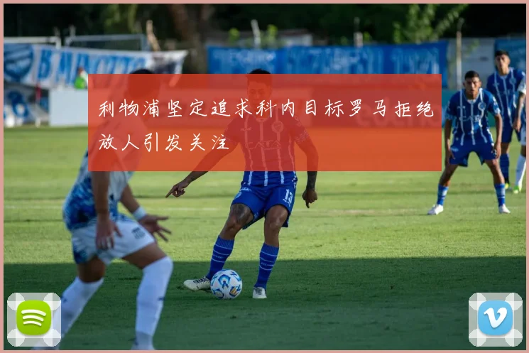 利物浦坚定追求科内目标罗马拒绝放人引发关注